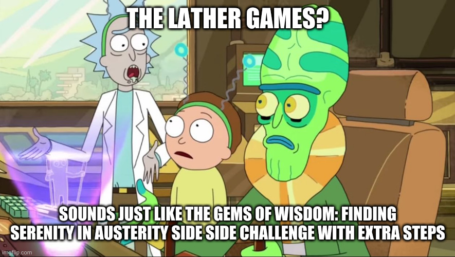 rick and morty-extra steps | THE LATHER GAMES? SOUNDS JUST LIKE THE GEMS OF WISDOM: FINDING SERENITY IN AUSTERITY SIDE SIDE CHALLENGE WITH EXTRA STEPS | image tagged in rick and morty-extra steps | made w/ Imgflip meme maker