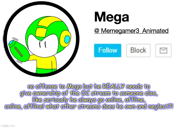 Mega MSMG Announcement template | no offense to Mega but he REALLY needs to give ownership of the OC stream to someone else, like seriously he always go online, offline, online, offline! what other streams does he own and neglect?! | image tagged in mega msmg announcement template | made w/ Imgflip meme maker