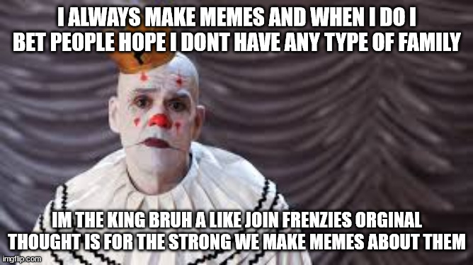 I bet You will goal out and make some more lame memes no wont you. So weak Id rather smash somebody, but here will feed you some | I ALWAYS MAKE MEMES AND WHEN I DO I BET PEOPLE HOPE I DONT HAVE ANY TYPE OF FAMILY; IM THE KING BRUH A LIKE JOIN FRENZIES ORGINAL THOUGHT IS FOR THE STRONG WE MAKE MEMES ABOUT THEM | image tagged in weak | made w/ Imgflip meme maker