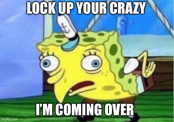 Mocking Spongebob | LOCK UP YOUR CRAZY; I’M COMING OVER | image tagged in memes,mocking spongebob | made w/ Imgflip meme maker