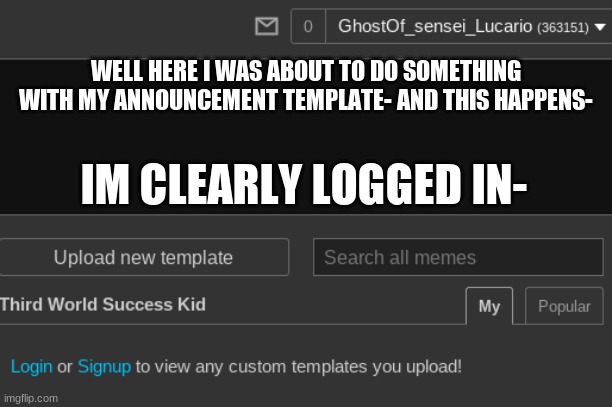 O well | WELL HERE I WAS ABOUT TO DO SOMETHING WITH MY ANNOUNCEMENT TEMPLATE- AND THIS HAPPENS-; IM CLEARLY LOGGED IN- | made w/ Imgflip meme maker