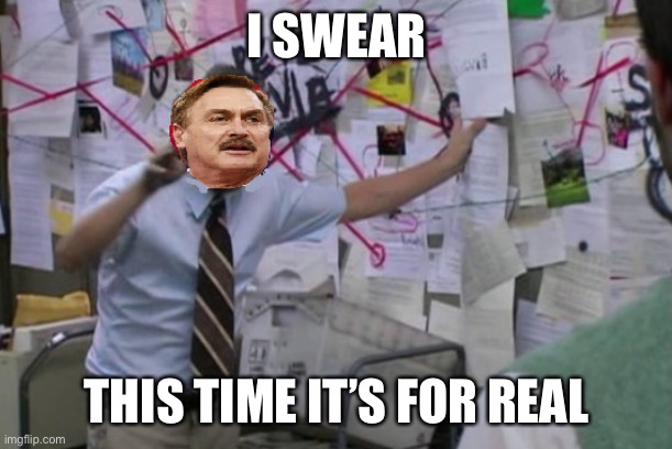 Conspiracy Mike Lindell | I SWEAR THIS TIME IT’S FOR REAL | image tagged in conspiracy mike lindell | made w/ Imgflip meme maker