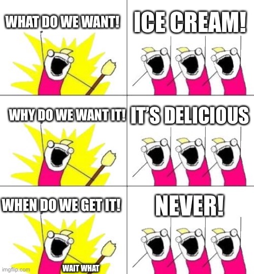 What Do We Want 3 Meme | WHAT DO WE WANT! ICE CREAM! WHY DO WE WANT IT! IT’S DELICIOUS; WHEN DO WE GET IT! NEVER! WAIT WHAT | image tagged in memes,what do we want 3 | made w/ Imgflip meme maker