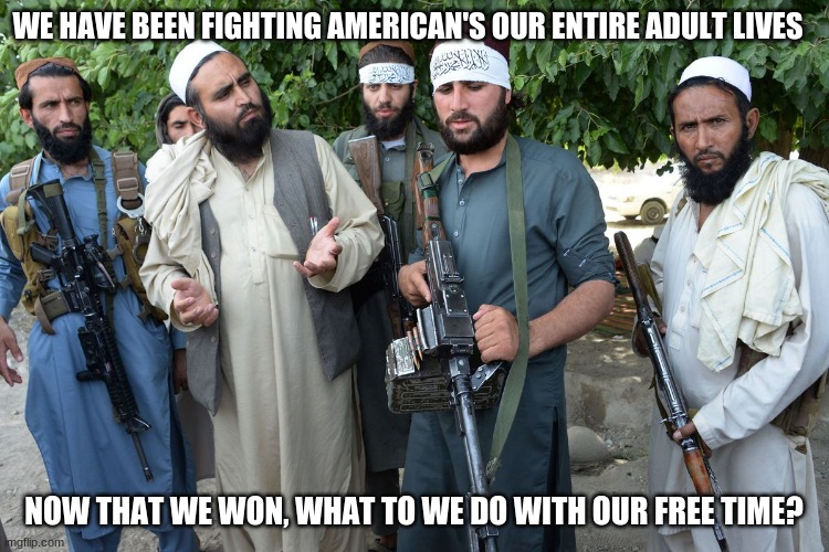 3rd world problems | WE HAVE BEEN FIGHTING AMERICAN'S OUR ENTIRE ADULT LIVES; NOW THAT WE WON, WHAT TO WE DO WITH OUR FREE TIME? | image tagged in confused taliban,3rd world problems,1st place aghan war games,now what,let's play risk,jihadi joe | made w/ Imgflip meme maker