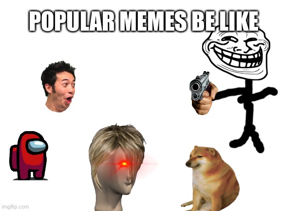 True | POPULAR MEMES BE LIKE | image tagged in blank white template | made w/ Imgflip meme maker