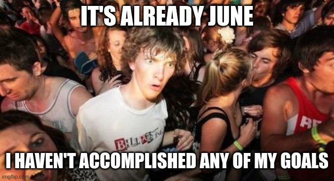 Sudden Clarity Clarence Meme | IT'S ALREADY JUNE; I HAVEN'T ACCOMPLISHED ANY OF MY GOALS | image tagged in memes,sudden clarity clarence | made w/ Imgflip meme maker