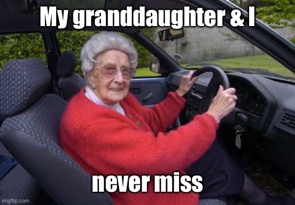 old lady driver | My granddaughter & I never miss | image tagged in old lady driver | made w/ Imgflip meme maker