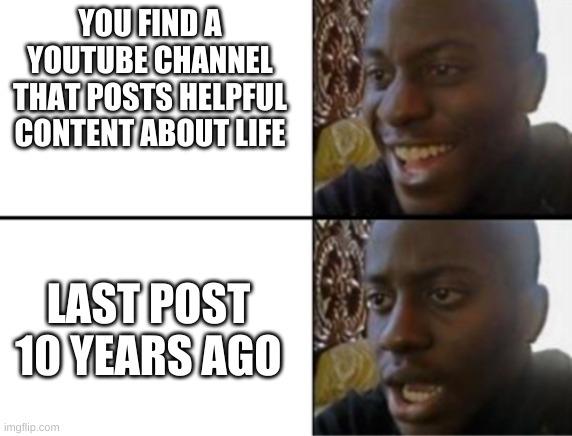 Youtube meme 1 | YOU FIND A YOUTUBE CHANNEL THAT POSTS HELPFUL CONTENT ABOUT LIFE; LAST POST 10 YEARS AGO | image tagged in oh yeah oh no | made w/ Imgflip meme maker