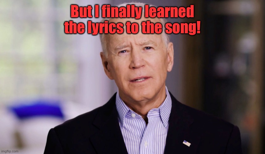 Joe Biden 2020 | But I finally learned the lyrics to the song! | image tagged in joe biden 2020 | made w/ Imgflip meme maker