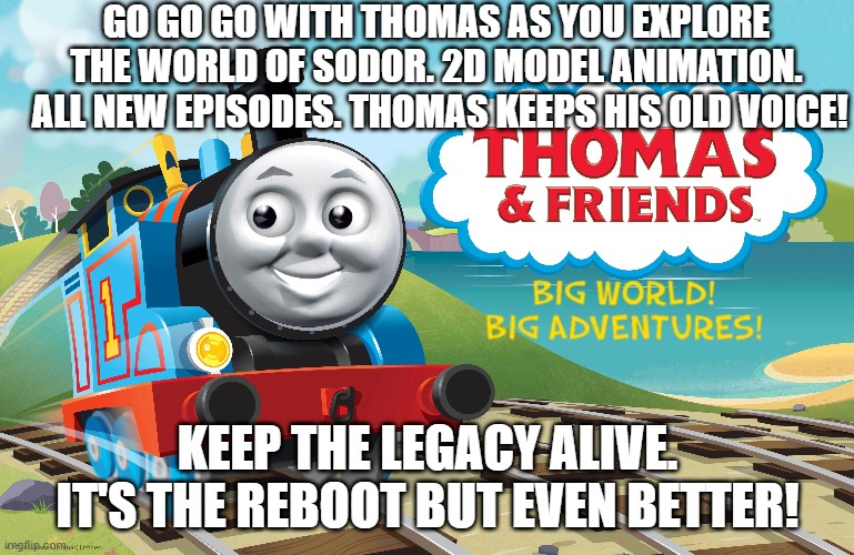 mattel made some changes to their reboot. | GO GO GO WITH THOMAS AS YOU EXPLORE THE WORLD OF SODOR. 2D MODEL ANIMATION.  ALL NEW EPISODES. THOMAS KEEPS HIS OLD VOICE! KEEP THE LEGACY ALIVE. IT'S THE REBOOT BUT EVEN BETTER! | made w/ Imgflip meme maker