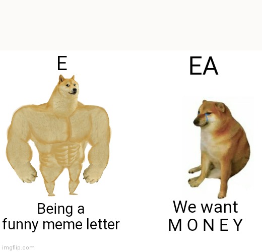 Buff Doge vs. Cheems | E; EA; We want M O N E Y; Being a funny meme letter | image tagged in memes,buff doge vs cheems | made w/ Imgflip meme maker
