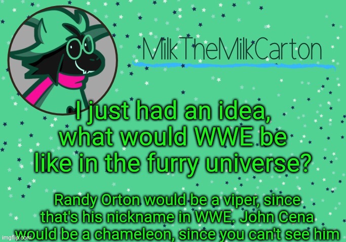 MilkTheMilkCarton but he's Toothpaste Boy | I just had an idea, what would WWE be like in the furry universe? Randy Orton would be a viper, since that's his nickname in WWE. John Cena would be a chameleon, since you can't see him | image tagged in milkthemilkcarton but he's toothpaste boy | made w/ Imgflip meme maker