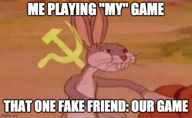 Our Game | ME PLAYING "MY" GAME; THAT ONE FAKE FRIEND: OUR GAME | image tagged in bugs bunny communist | made w/ Imgflip meme maker