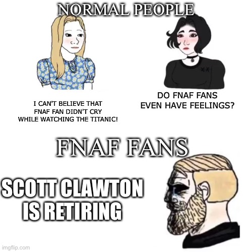 (BADVIBEZ'S Note:I never watched the Titanic-) | NORMAL PEOPLE; DO FNAF FANS EVEN HAVE FEELINGS? I CAN'T BELIEVE THAT FNAF FAN DIDN'T CRY WHILE WATCHING THE TITANIC! FNAF FANS; SCOTT CLAWTON IS RETIRING | image tagged in do men have feelings,normal,five nights at freddy's,fnaf | made w/ Imgflip meme maker