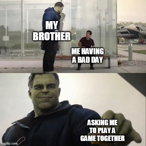Hulk Taco | MY BROTHER; ME HAVING A BAD DAY; ASKING ME TO PLAY A GAME TOGETHER | image tagged in hulk taco | made w/ Imgflip meme maker