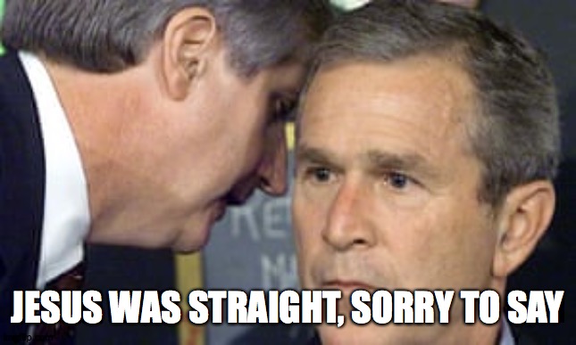 George Bush 9/11 | JESUS WAS STRAIGHT, SORRY TO SAY | image tagged in george bush 9/11 | made w/ Imgflip meme maker