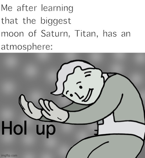 Fun fact: Titan is the only moon in the Solar System to have an atmosphere |  Me after learning that the biggest moon of Saturn, Titan, has an 
atmosphere:; Hol up | image tagged in hol up,titan,funny,astronomy | made w/ Imgflip meme maker