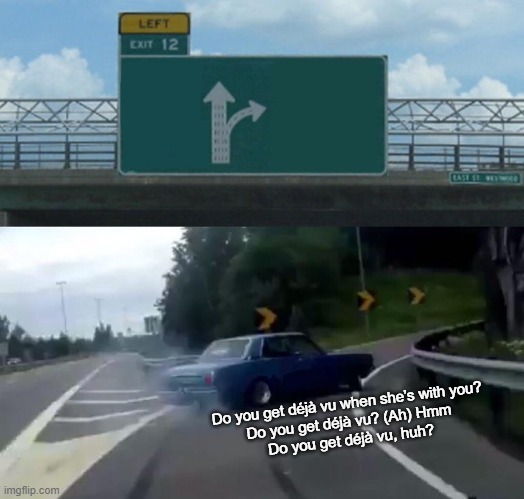 Left Exit 12 Off Ramp Meme | Do you get déjà vu when she’s with you?
Do you get déjà vu? (Ah) Hmm
Do you get déjà vu, huh? | image tagged in memes,left exit 12 off ramp | made w/ Imgflip meme maker