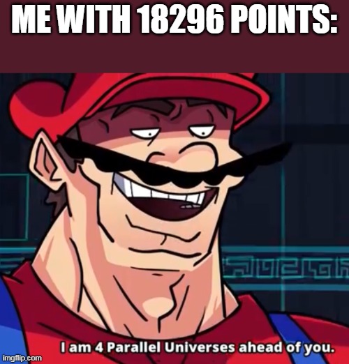 I Am 4 Parallel Universes Ahead Of You | ME WITH 18296 POINTS: | image tagged in i am 4 parallel universes ahead of you | made w/ Imgflip meme maker