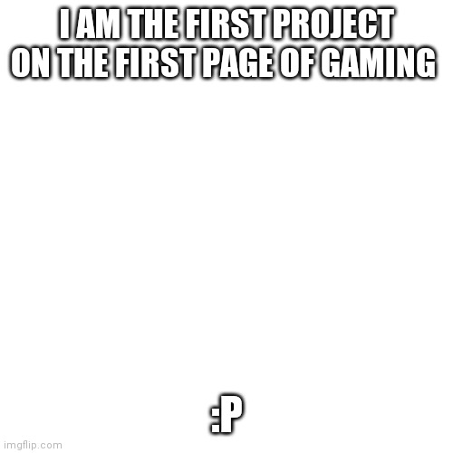 E | I AM THE FIRST PROJECT ON THE FIRST PAGE OF GAMING; :P | image tagged in memes,blank transparent square | made w/ Imgflip meme maker