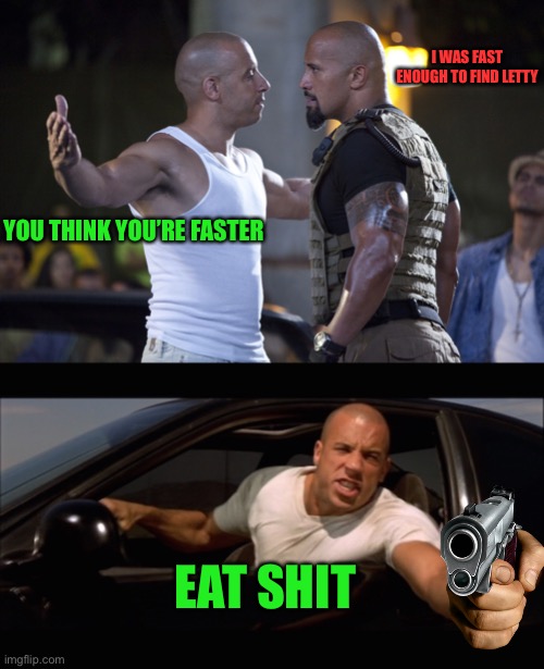 Hey guys I’m sorry for keeping you waiting for a new meme | I WAS FAST ENOUGH TO FIND LETTY; YOU THINK YOU’RE FASTER; EAT SHIT | image tagged in fast and furious,dominic toretto fast and furious | made w/ Imgflip meme maker