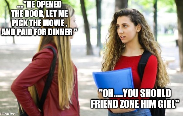 ...."HE OPENED THE DOOR, LET ME PICK THE MOVIE , AND PAID FOR DINNER "; "OH.....YOU SHOULD FRIEND ZONE HIM GIRL" | image tagged in funny memes | made w/ Imgflip meme maker