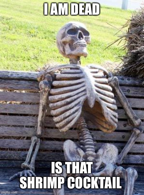 Waiting Skeleton | I AM DEAD; IS THAT SHRIMP COCKTAIL | image tagged in memes,waiting skeleton | made w/ Imgflip meme maker