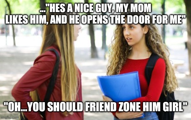 ..."HES A NICE GUY, MY MOM LIKES HIM, AND HE OPENS THE DOOR FOR ME"; "OH...YOU SHOULD FRIEND ZONE HIM GIRL" | image tagged in funny memes | made w/ Imgflip meme maker