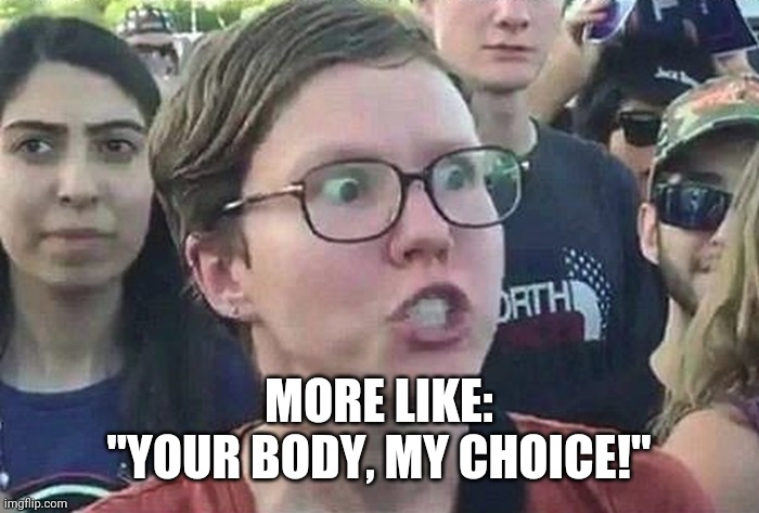 Triggered Liberal | MORE LIKE:
"YOUR BODY, MY CHOICE!" | image tagged in triggered liberal | made w/ Imgflip meme maker