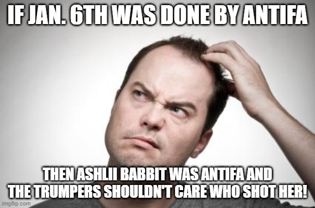 Confused guy | IF JAN. 6TH WAS DONE BY ANTIFA; THEN ASHLII BABBIT WAS ANTIFA AND THE TRUMPERS SHOULDN'T CARE WHO SHOT HER! | image tagged in confused guy | made w/ Imgflip meme maker