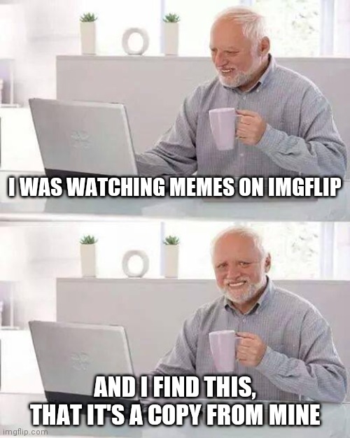 Hide the Pain Harold Meme | I WAS WATCHING MEMES ON IMGFLIP AND I FIND THIS, THAT IT'S A COPY FROM MINE | image tagged in memes,hide the pain harold | made w/ Imgflip meme maker