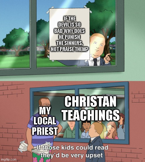 If those kids could read they'd be very upset | IF THE DEVIL IS SO BAD WHY DOES HE PUNISH THE SINNERS, NOT PRAISE THEM? CHRISTAN TEACHINGS; MY LOCAL PRIEST | image tagged in if those kids could read they'd be very upset | made w/ Imgflip meme maker