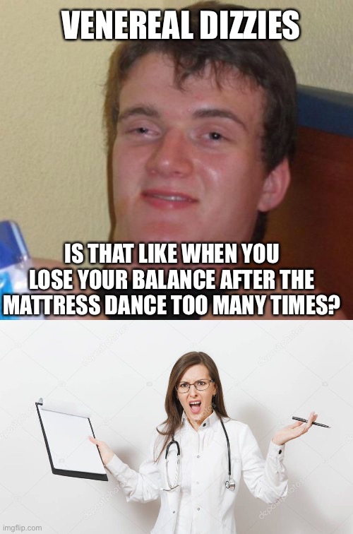 VENEREAL DIZZIES; IS THAT LIKE WHEN YOU LOSE YOUR BALANCE AFTER THE MATTRESS DANCE TOO MANY TIMES? | image tagged in memes,10 guy,angry doctor | made w/ Imgflip meme maker