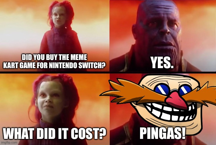 Meme Kart costs Pingas! | DID YOU BUY THE MEME KART GAME FOR NINTENDO SWITCH? YES. WHAT DID IT COST? PINGAS! | image tagged in thanos what did it cost,memes,pingas,funny,trolled,meme kart | made w/ Imgflip meme maker