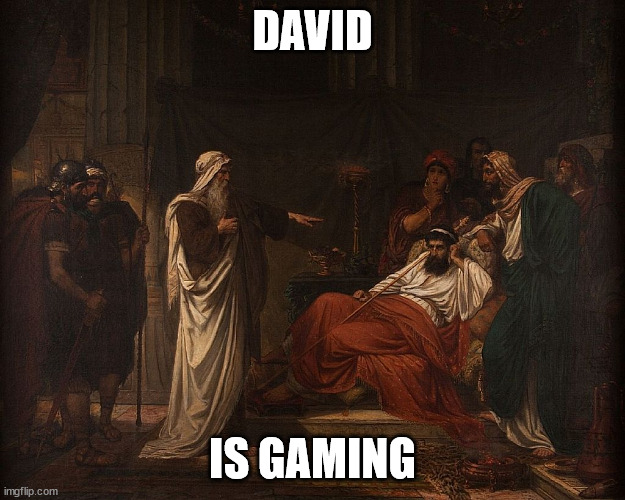 DAVID IS GAMING |  DAVID; IS GAMING | image tagged in gaming,david,judaism,christianity,bible,the bible | made w/ Imgflip meme maker