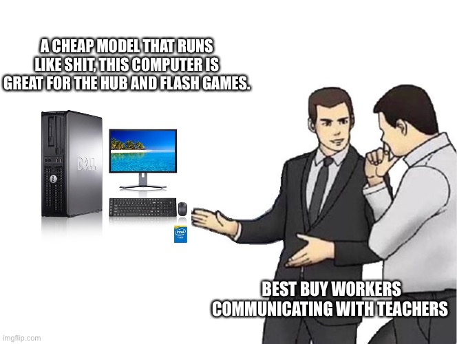 Car Salesman Slaps Hood | A CHEAP MODEL THAT RUNS LIKE SHIT, THIS COMPUTER IS GREAT FOR THE HUB AND FLASH GAMES. BEST BUY WORKERS COMMUNICATING WITH TEACHERS | image tagged in memes,car salesman slaps hood | made w/ Imgflip meme maker
