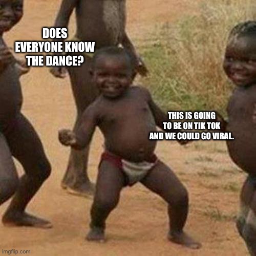 Third World Success Kid | DOES EVERYONE KNOW THE DANCE? THIS IS GOING TO BE ON TIK TOK AND WE COULD GO VIRAL. | image tagged in memes,third world success kid | made w/ Imgflip meme maker