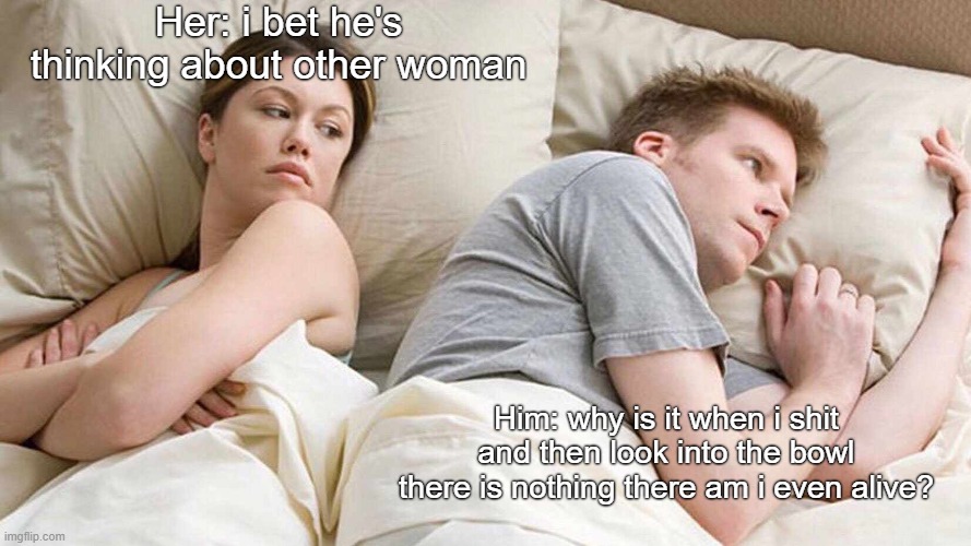 Am i even alive? | Her: i bet he's thinking about other woman; Him: why is it when i shit and then look into the bowl there is nothing there am i even alive? | image tagged in memes,i bet he's thinking about other women | made w/ Imgflip meme maker