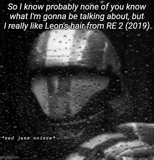 Halo 3 ODST Sad Jazz Noises Less Rain | So I know probably none of you know what I'm gonna be talking about, but I really like Leon's hair from RE 2 (2019) | image tagged in halo 3 odst sad jazz noises less rain | made w/ Imgflip meme maker