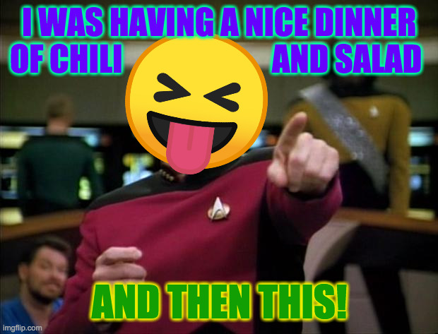 Picard | I WAS HAVING A NICE DINNER
OF CHILI                        AND SALAD AND THEN THIS! | image tagged in picard | made w/ Imgflip meme maker