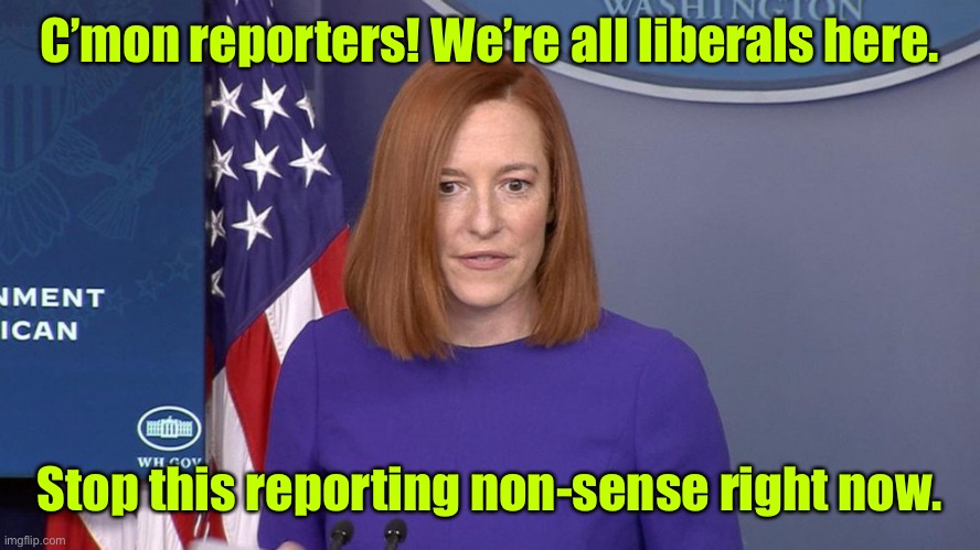 Confronted with real questions | C’mon reporters! We’re all liberals here. Stop this reporting non-sense right now. | image tagged in jen psaki,same side,liberals | made w/ Imgflip meme maker