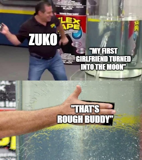 That's Rough, Buddy | ZUKO; "MY FIRST GIRLFRIEND TURNED INTO THE MOON"; "THAT'S ROUGH BUDDY" | image tagged in flex tape,avatar the last airbender,avatar | made w/ Imgflip meme maker