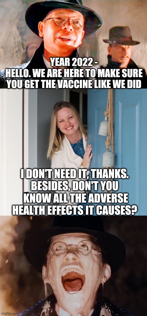 The Side Effects | YEAR 2022 -
HELLO. WE ARE HERE TO MAKE SURE
YOU GET THE VACCINE LIKE WE DID; I DON'T NEED IT, THANKS.
BESIDES, DON'T YOU
 KNOW ALL THE ADVERSE HEALTH EFFECTS IT CAUSES? | image tagged in biden,covid-19,vaccine,fauci,liberals,democrats | made w/ Imgflip meme maker