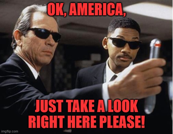 men in black flashy thingy | OK, AMERICA, JUST TAKE A LOOK RIGHT HERE PLEASE! | image tagged in men in black flashy thingy | made w/ Imgflip meme maker