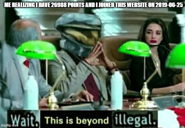 Wait, this is beyond illegal | ME REALIZING I HAVE 26988 POINTS AND I JOINED THIS WEBSITE ON 2019-06-25 | image tagged in wait this is beyond illegal | made w/ Imgflip meme maker