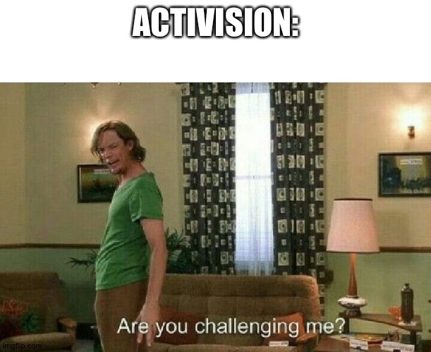 Are you challenging me? | ACTIVISION: | image tagged in are you challenging me | made w/ Imgflip meme maker