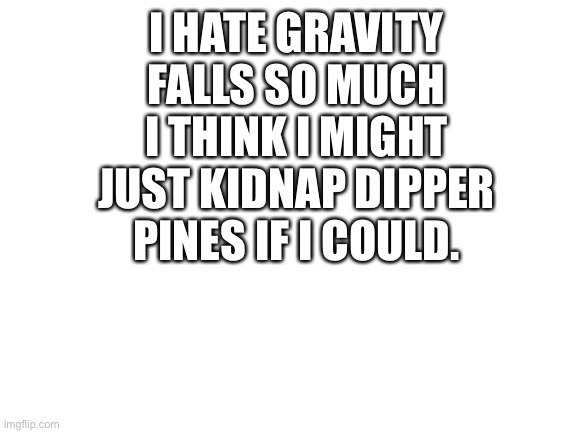 Blank White Template | I HATE GRAVITY FALLS SO MUCH I THINK I MIGHT JUST KIDNAP DIPPER PINES IF I COULD. | image tagged in blank white template | made w/ Imgflip meme maker