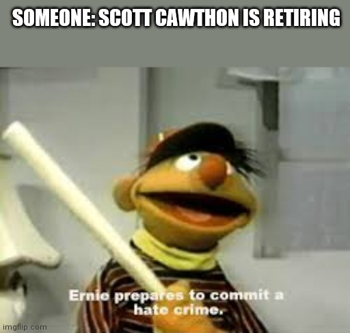 I am sadness | SOMEONE: SCOTT CAWTHON IS RETIRING | image tagged in ernie prepares to commit a hate crime | made w/ Imgflip meme maker