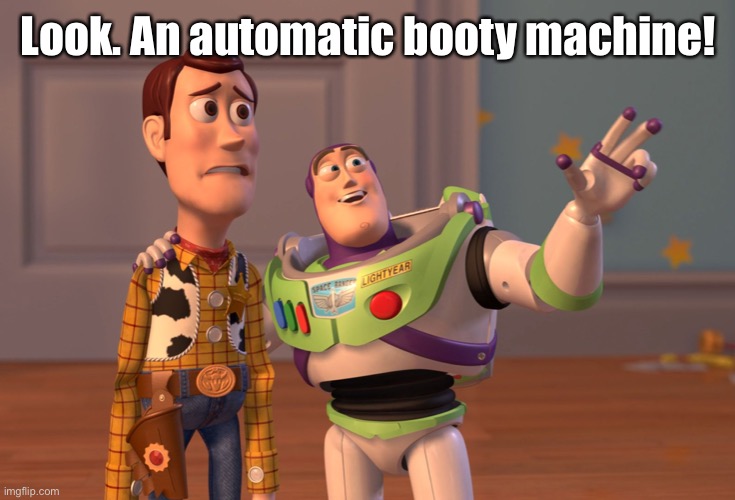 X, X Everywhere Meme | Look. An automatic booty machine! | image tagged in memes,x x everywhere | made w/ Imgflip meme maker