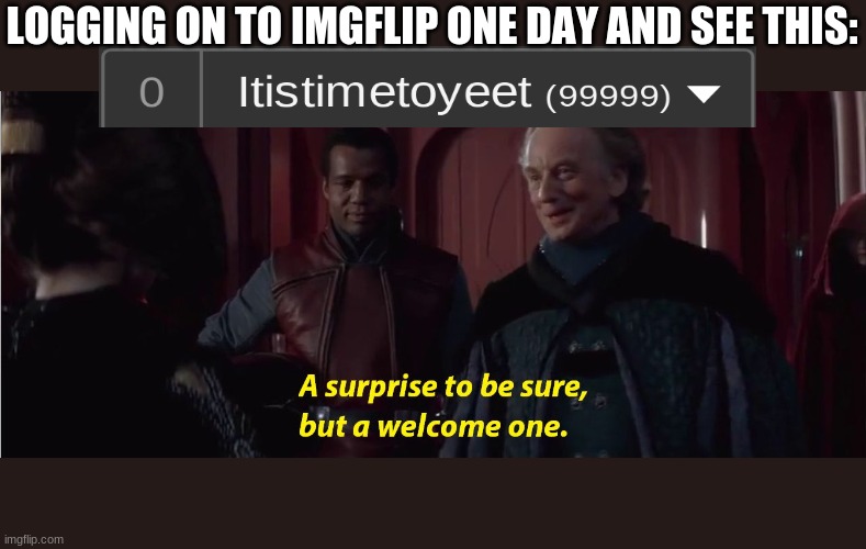 A suprise to be sure, but a welcome one | LOGGING ON TO IMGFLIP ONE DAY AND SEE THIS: | image tagged in a suprise to be sure but a welcome one | made w/ Imgflip meme maker